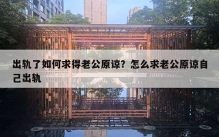 出轨了如何求得老公原谅？怎么求老公原谅自己出轨
