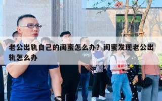 老公出轨自己的闺蜜怎么办？闺蜜发现老公出轨怎么办