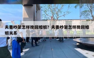 夫妻吵架怎样挽回婚姻？夫妻吵架怎样挽回婚姻关系