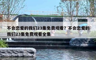 不会恋爱的我们23集免费观看？不会恋爱的我们23集免费观看全集