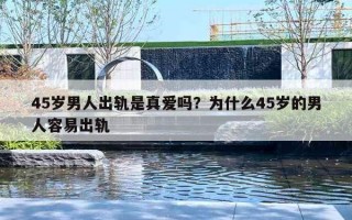 45岁男人出轨是真爱吗?为什么45岁的男人容易出轨 45岁男人出轨是真爱吗?为什么45岁的男人容易出轨