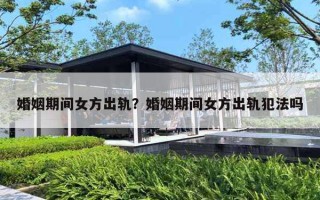 婚姻期间女方出轨?婚姻期间女方出轨犯法吗 婚姻期间女方出轨?婚姻期间女方出轨犯法吗