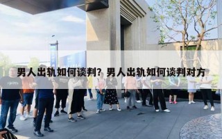 男人出轨如何谈判？男人出轨如何谈判对方