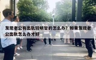 发现老公有出轨较明智的怎么办?如果发现老公出轨怎么办才好 发现老公有出轨较明智的怎么办?如果发现老公出轨怎么办才好