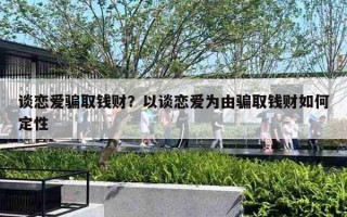 谈恋爱骗取钱财？以谈恋爱为由骗取钱财如何定性
