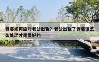 老婆如何应对老公出轨？老公出轨了老婆该怎么处理才是最好的