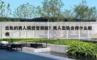 出轨的男人我感觉很脏?男人出轨会得什么脏病 出轨的男人我感觉很脏?男人出轨会得什么脏病