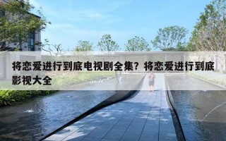 将恋爱进行到底电视剧全集？将恋爱进行到底影视大全