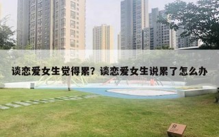 谈恋爱女生觉得累？谈恋爱女生说累了怎么办