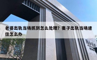 老婆出轨当场抓到怎么处理？妻子出轨当场逮住怎么办