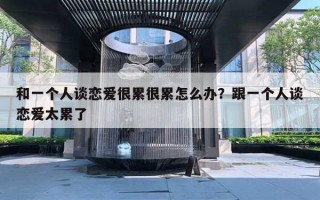 和一个人谈恋爱很累很累怎么办？跟一个人谈恋爱太累了