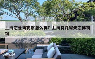 上海恋爱博物馆怎么样?上海有几家失恋博物馆 上海恋爱博物馆怎么样?上海有几家失恋博物馆