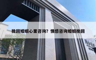 挽回婚姻心里咨询？情感咨询婚姻挽回