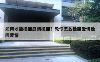 如何才能挽回感情挽回？教你怎么挽回爱情挽回爱情