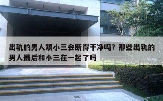 出轨的男人跟小三会断得干净吗？那些出轨的男人最后和小三在一起了吗