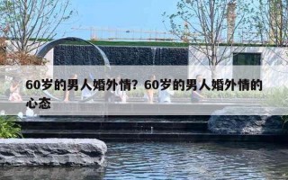60岁的男人婚外情？60岁的男人婚外情的心态