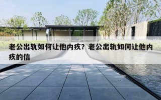 老公出轨如何让他内疚?老公出轨如何让他内疚的信 老公出轨如何让他内疚?老公出轨如何让他内疚的信