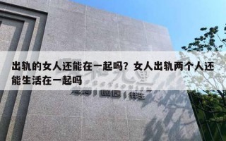 出轨的女人还能在一起吗？女人出轨两个人还能生活在一起吗