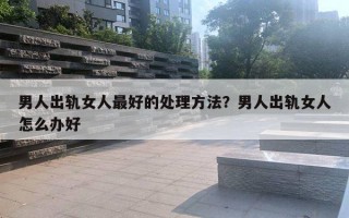 男人出轨女人最好的处理方法？男人出轨女人怎么办好