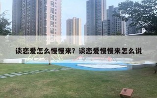 谈恋爱怎么慢慢来?谈恋爱慢慢来怎么说 谈恋爱怎么慢慢来?谈恋爱慢慢来怎么说