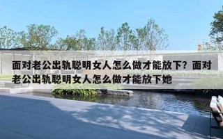 面对老公出轨聪明女人怎么做才能放下?面对老公出轨聪明女人怎么做才能放下她 面对老公出轨聪明女人怎么做才能放下?面对老公出轨聪明女人怎么做才能放下她