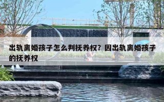 出轨离婚孩子怎么判抚养权?因出轨离婚孩子的抚养权 出轨离婚孩子怎么判抚养权?因出轨离婚孩子的抚养权