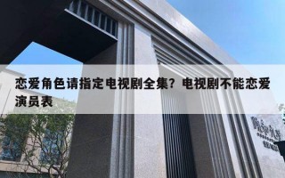 恋爱角色请指定电视剧全集？电视剧不能恋爱演员表