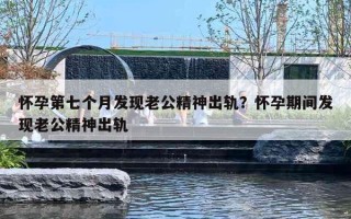怀孕第七个月发现老公精神出轨?怀孕期间发现老公精神出轨 怀孕第七个月发现老公精神出轨?怀孕期间发现老公精神出轨