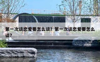 第一次谈恋爱要怎么谈？第一次谈恋爱要怎么谈?