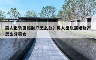 男人出轨离婚财产怎么分?男人出轨离婚财产怎么分男女 男人出轨离婚财产怎么分?男人出轨离婚财产怎么分男女