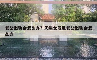 老公出轨会怎么办?天蝎女发现老公出轨会怎么办 老公出轨会怎么办?天蝎女发现老公出轨会怎么办
