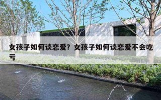 女孩子如何谈恋爱?女孩子如何谈恋爱不会吃亏 女孩子如何谈恋爱?女孩子如何谈恋爱不会吃亏