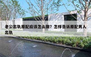 老公出轨原配应该怎么做?怎样告诉原配男人出轨 老公出轨原配应该怎么做?怎样告诉原配男人出轨
