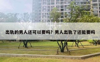 出轨的男人还可以要吗？男人出轨了还能要吗
