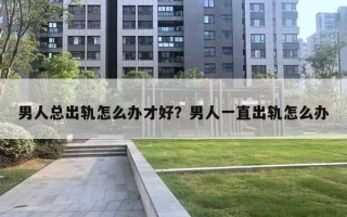 男人总出轨怎么办才好?男人一直出轨怎么办 男人总出轨怎么办才好?男人一直出轨怎么办