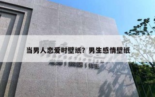 当男人恋爱时壁纸？男生感情壁纸