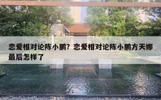 恋爱相对论陈小鹏?恋爱相对论陈小鹏方天娜最后怎样了 恋爱相对论陈小鹏?恋爱相对论陈小鹏方天娜最后怎样了