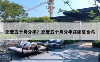 恋爱五个月分手?恋爱五个月分手还能复合吗 恋爱五个月分手?恋爱五个月分手还能复合吗