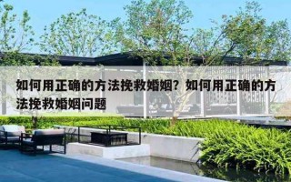 如何用正确的方法挽救婚姻？如何用正确的方法挽救婚姻问题