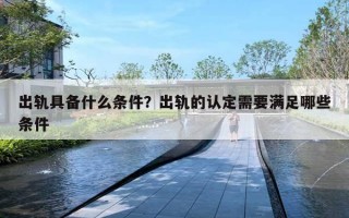 出轨具备什么条件?出轨的认定需要满足哪些条件 出轨具备什么条件?出轨的认定需要满足哪些条件