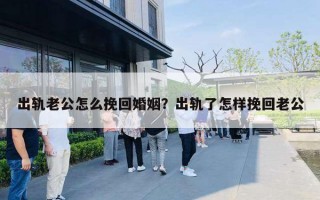 出轨老公怎么挽回婚姻?出轨了怎样挽回老公 出轨老公怎么挽回婚姻?出轨了怎样挽回老公