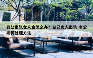 老公出轨女人会怎么办?自己女人出轨 老公如何处理方法 老公出轨女人会怎么办?自己女人出轨 老公如何处理方法