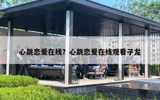 心跳恋爱在线？心跳恋爱在线观看子龙