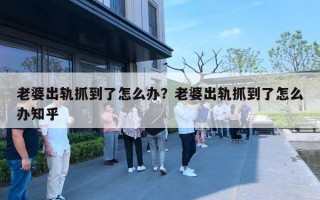 老婆出轨抓到了怎么办？老婆出轨抓到了怎么办知乎
