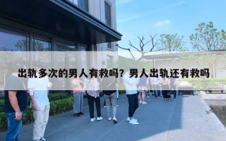出轨多次的男人有救吗?男人出轨还有救吗 出轨多次的男人有救吗?男人出轨还有救吗