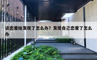 谈恋爱给发现了怎么办？发现自己恋爱了怎么办