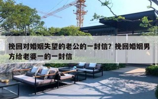挽回对婚姻失望的老公的一封信？挽回婚姻男方给老婆一的一封信
