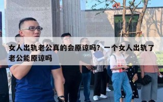 女人出轨老公真的会原谅吗？一个女人出轨了老公能原谅吗