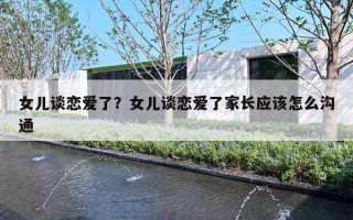 女儿谈恋爱了?女儿谈恋爱了家长应该怎么沟通 女儿谈恋爱了?女儿谈恋爱了家长应该怎么沟通