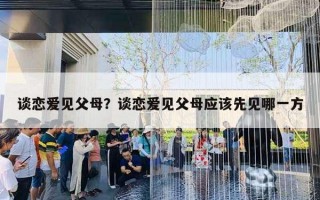 谈恋爱见父母？谈恋爱见父母应该先见哪一方